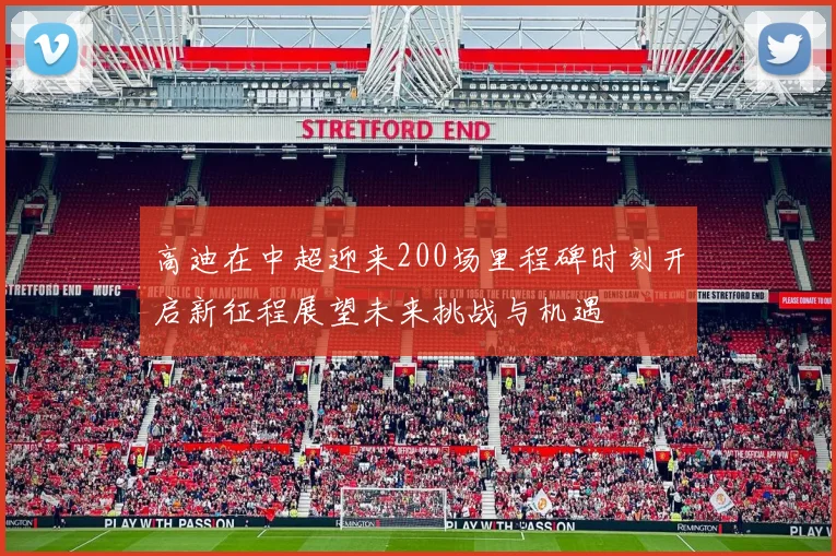 高迪在中超迎来200场里程碑时刻开启新征程展望未来挑战与机遇