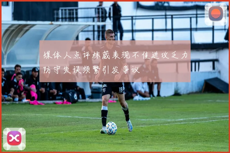 媒体人点评林葳表现不佳进攻乏力防守失误频繁引发争议