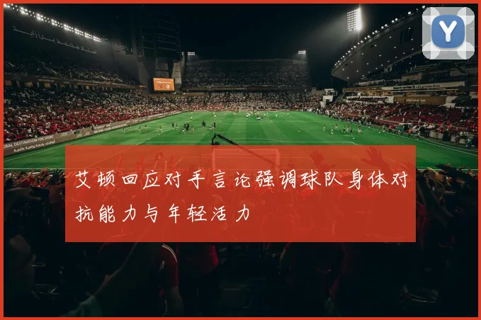 艾顿回应对手言论强调球队身体对抗能力与年轻活力