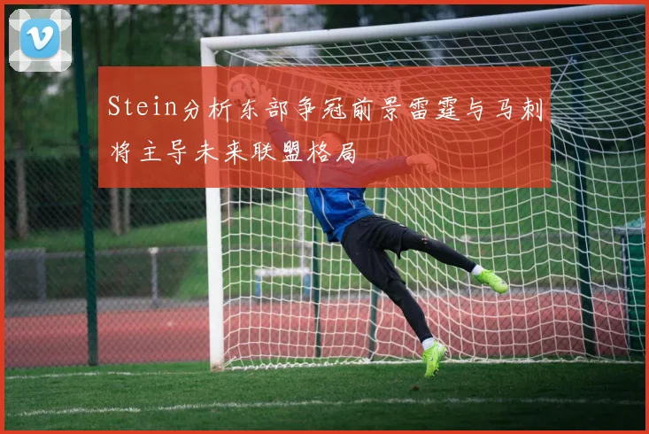 Stein分析东部争冠前景雷霆与马刺将主导未来联盟格局