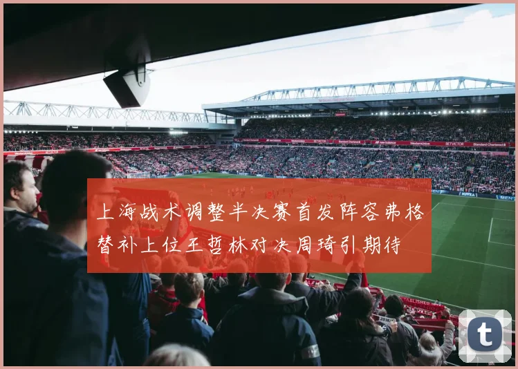 上海战术调整半决赛首发阵容弗格替补上位王哲林对决周琦引期待