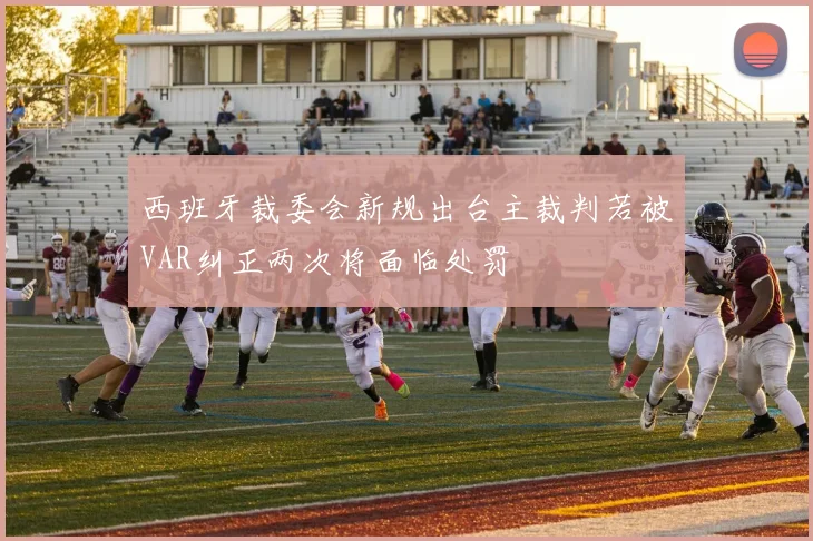 西班牙裁委会新规出台主裁判若被VAR纠正两次将面临处罚