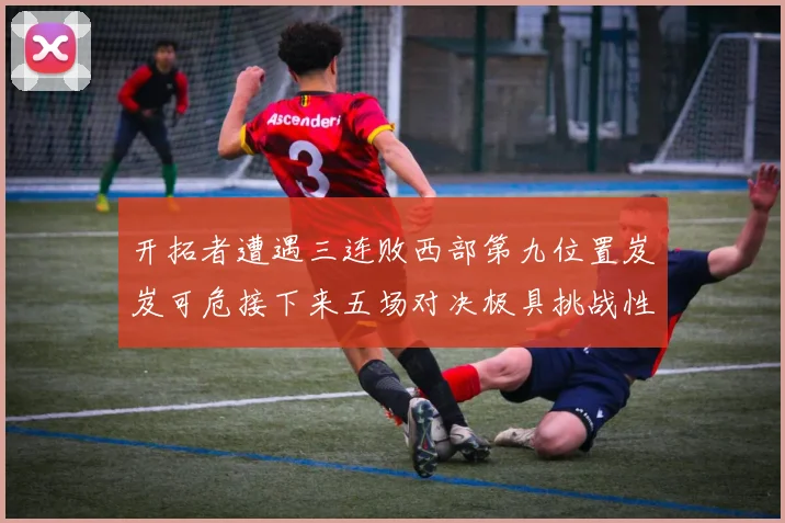 开拓者遭遇三连败西部第九位置岌岌可危接下来五场对决极具挑战性