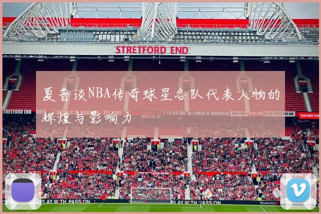 夏普谈NBA传奇球星各队代表人物的辉煌与影响力