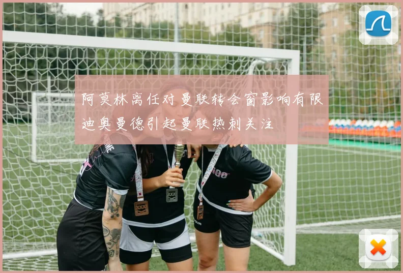 阿莫林离任对曼联转会窗影响有限迪奥曼德引起曼联热刺关注