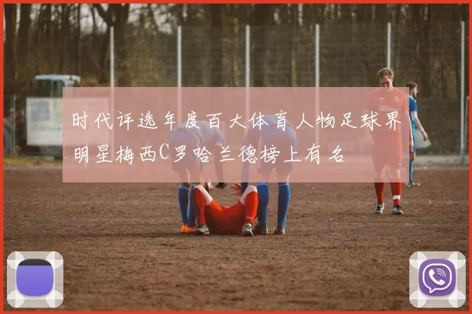 时代评选年度百大体育人物足球界明星梅西C罗哈兰德榜上有名