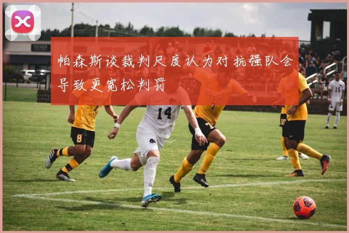 帕森斯谈裁判尺度认为对抗强队会导致更宽松判罚