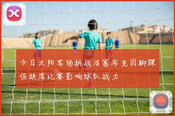 今日太阳客场挑战活塞布克因脚踝伤缺席比赛影响球队战力