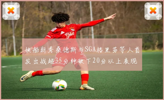 快船新秀桑德斯与SGA格里芬等人首发出战超35分钟砍下20分以上表现亮眼