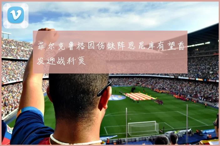 菲尔克鲁格因伤缺阵恩昆库有望首发迎战科莫