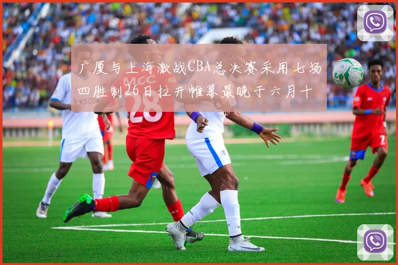 广厦与上海激战CBA总决赛采用七场四胜制26日拉开帷幕最晚于六月十一日落幕
