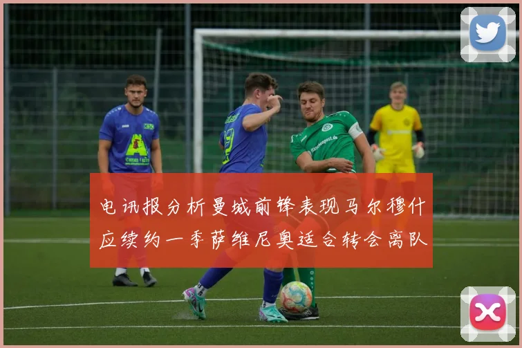 电讯报分析曼城前锋表现马尔穆什应续约一季萨维尼奥适合转会离队