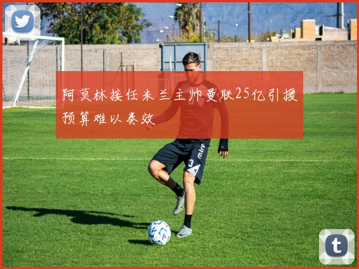 阿莫林接任米兰主帅曼联25亿引援预算难以奏效