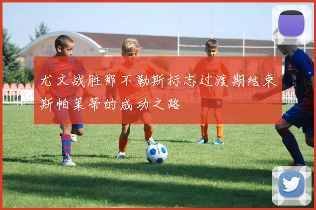 尤文战胜那不勒斯标志过渡期结束斯帕莱蒂的成功之路